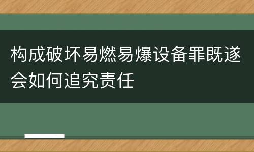构成破坏易燃易爆设备罪既遂会如何追究责任