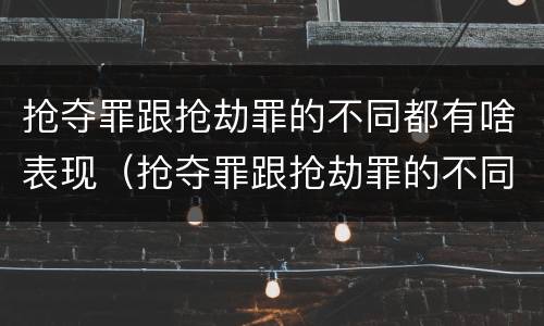 抢夺罪跟抢劫罪的不同都有啥表现（抢夺罪跟抢劫罪的不同都有啥表现呢）