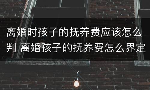 离婚时孩子的抚养费应该怎么判 离婚孩子的抚养费怎么界定