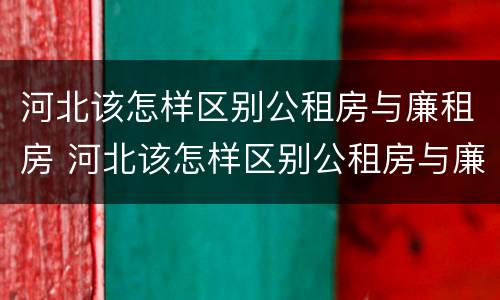 河北该怎样区别公租房与廉租房 河北该怎样区别公租房与廉租房呢