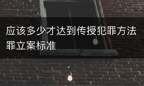 应该多少才达到传授犯罪方法罪立案标准