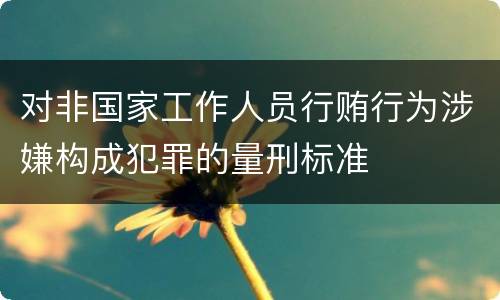 对非国家工作人员行贿行为涉嫌构成犯罪的量刑标准