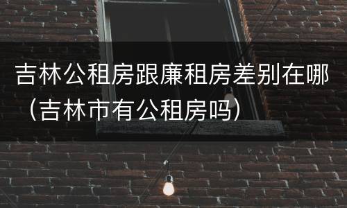 吉林公租房跟廉租房差别在哪（吉林市有公租房吗）