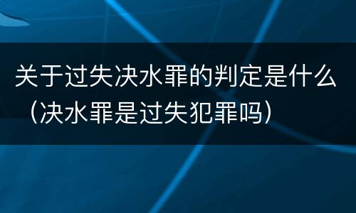 关于过失决水罪的判定是什么（决水罪是过失犯罪吗）