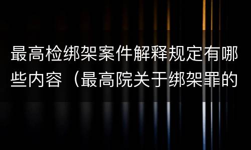 最高检绑架案件解释规定有哪些内容（最高院关于绑架罪的司法解释）