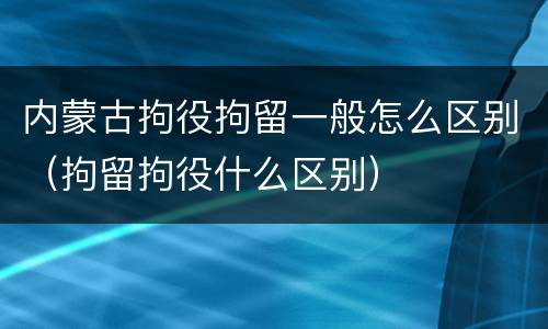 内蒙古拘役拘留一般怎么区别（拘留拘役什么区别）