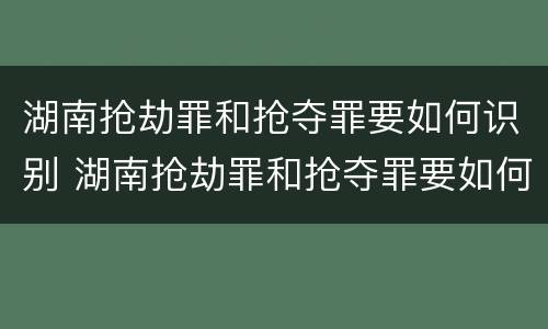 湖南抢劫罪和抢夺罪要如何识别 湖南抢劫罪和抢夺罪要如何识别认定