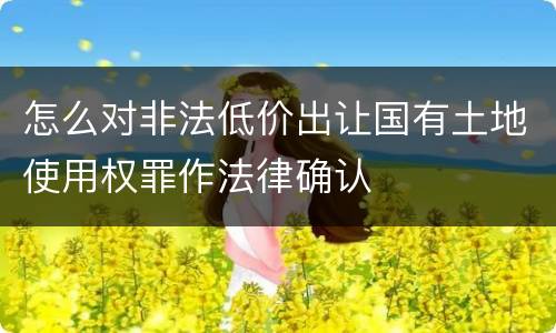 怎么对非法低价出让国有土地使用权罪作法律确认