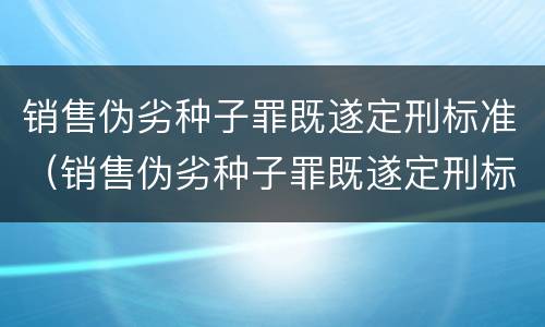 销售伪劣种子罪既遂定刑标准（销售伪劣种子罪既遂定刑标准是多少）