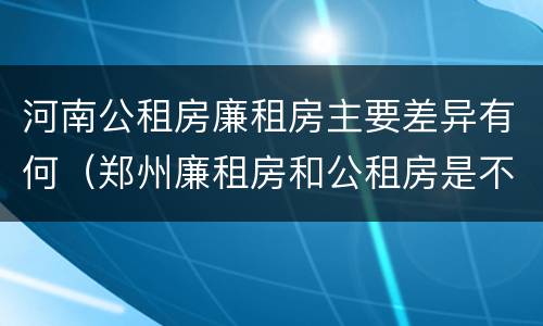 河南公租房廉租房主要差异有何（郑州廉租房和公租房是不是一样）