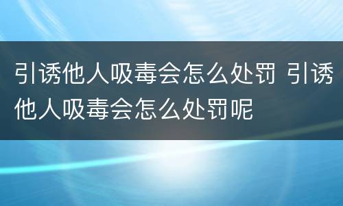 引诱他人吸毒会怎么处罚 引诱他人吸毒会怎么处罚呢