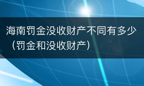 海南罚金没收财产不同有多少（罚金和没收财产）