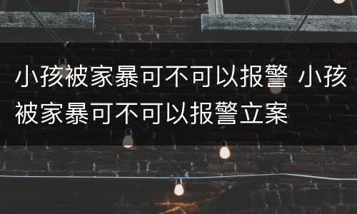 小孩被家暴可不可以报警 小孩被家暴可不可以报警立案