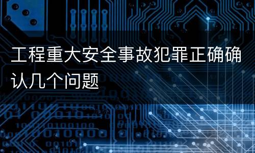 工程重大安全事故犯罪正确确认几个问题