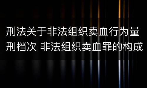刑法关于非法组织卖血行为量刑档次 非法组织卖血罪的构成要件