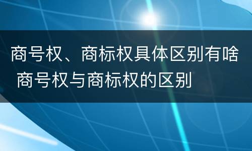 商号权、商标权具体区别有啥 商号权与商标权的区别