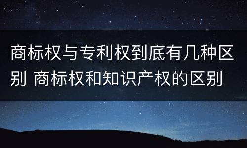商标权与专利权到底有几种区别 商标权和知识产权的区别