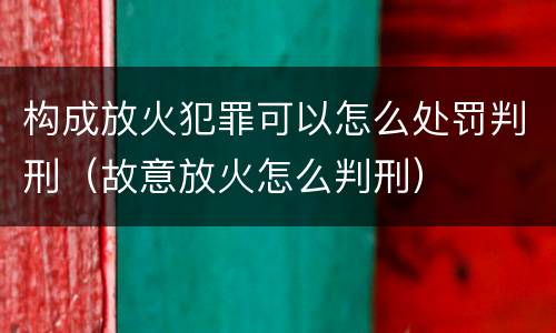 构成放火犯罪可以怎么处罚判刑（故意放火怎么判刑）