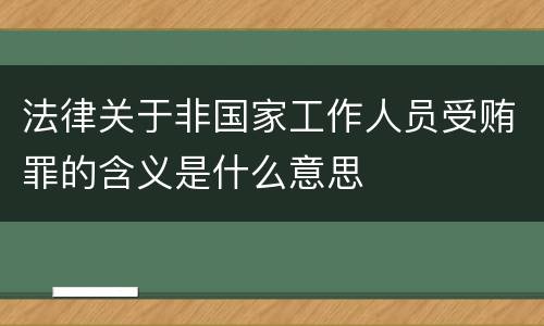 法律关于非国家工作人员受贿罪的含义是什么意思