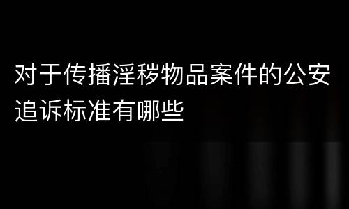 对于传播淫秽物品案件的公安追诉标准有哪些