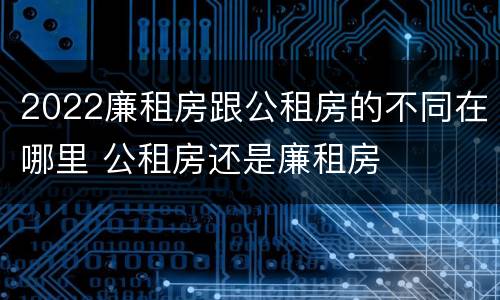 2022廉租房跟公租房的不同在哪里 公租房还是廉租房
