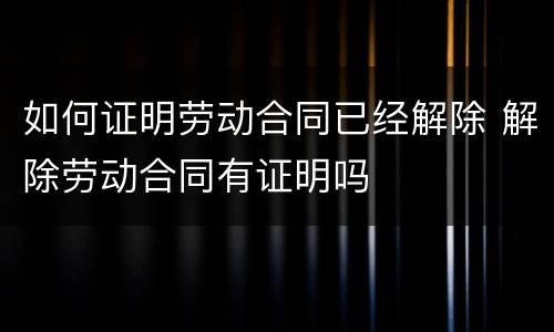 如何证明劳动合同已经解除 解除劳动合同有证明吗