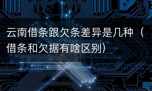 云南借条跟欠条差异是几种（借条和欠据有啥区别）
