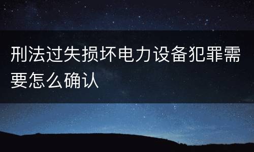 刑法过失损坏电力设备犯罪需要怎么确认