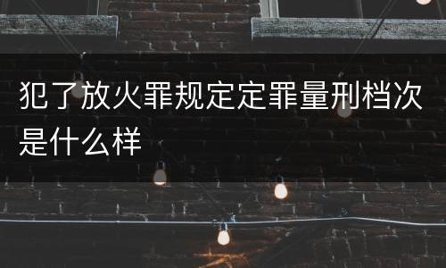 犯了放火罪规定定罪量刑档次是什么样
