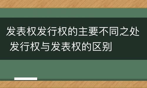 发表权发行权的主要不同之处 发行权与发表权的区别