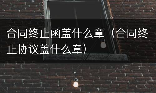 合同终止函盖什么章（合同终止协议盖什么章）