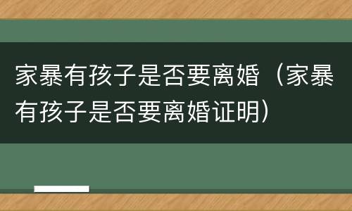 家暴有孩子是否要离婚（家暴有孩子是否要离婚证明）
