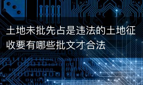 土地未批先占是违法的土地征收要有哪些批文才合法