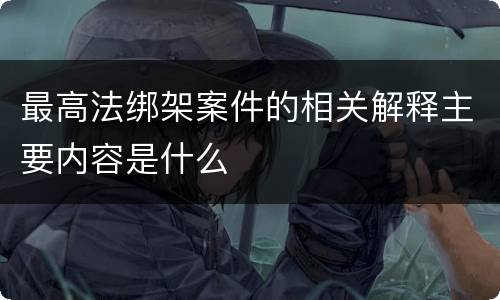 最高法绑架案件的相关解释主要内容是什么