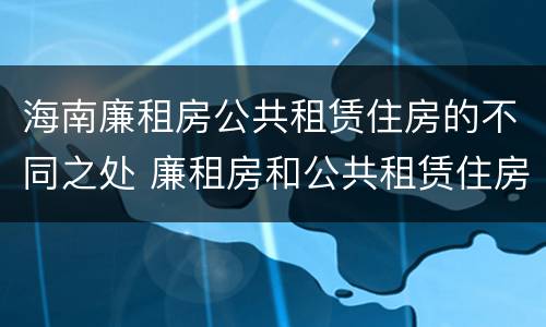 海南廉租房公共租赁住房的不同之处 廉租房和公共租赁住房的区别