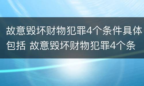 故意毁坏财物犯罪4个条件具体包括 故意毁坏财物犯罪4个条件具体包括哪些