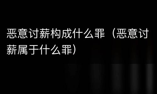 恶意讨薪构成什么罪（恶意讨薪属于什么罪）