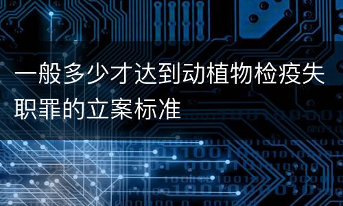 一般多少才达到动植物检疫失职罪的立案标准