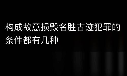 构成故意损毁名胜古迹犯罪的条件都有几种