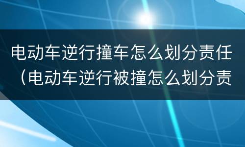 电动车逆行撞车怎么划分责任（电动车逆行被撞怎么划分责任）