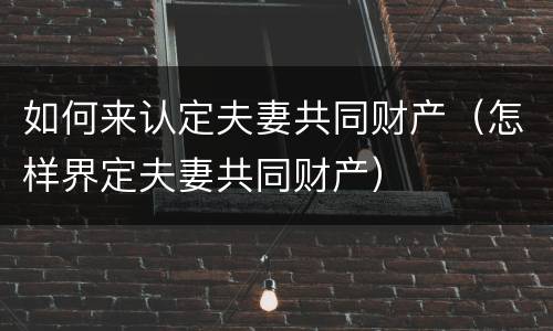 如何来认定夫妻共同财产（怎样界定夫妻共同财产）