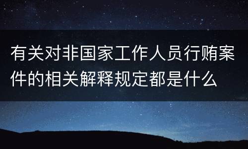 有关对非国家工作人员行贿案件的相关解释规定都是什么