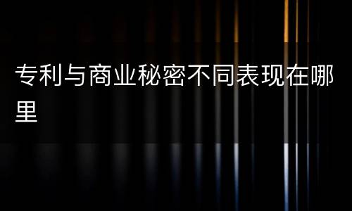 专利与商业秘密不同表现在哪里