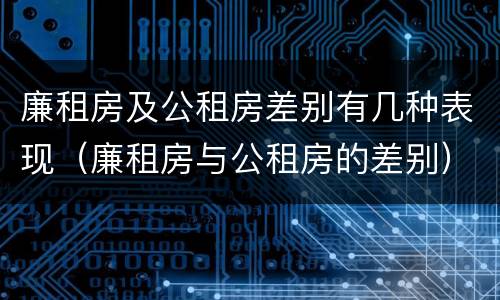 廉租房及公租房差别有几种表现（廉租房与公租房的差别）