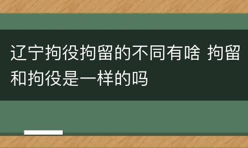 辽宁拘役拘留的不同有啥 拘留和拘役是一样的吗