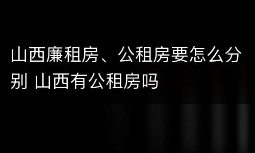 山西廉租房、公租房要怎么分别 山西有公租房吗