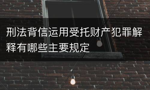 刑法背信运用受托财产犯罪解释有哪些主要规定