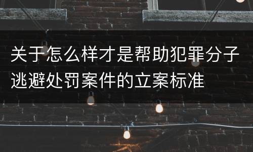 关于怎么样才是帮助犯罪分子逃避处罚案件的立案标准