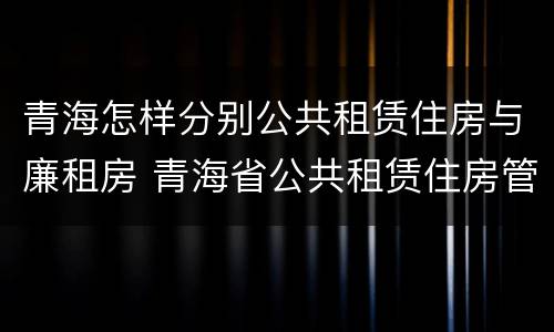 青海怎样分别公共租赁住房与廉租房 青海省公共租赁住房管理办法