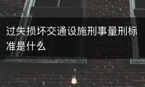 过失损坏交通设施刑事量刑标准是什么